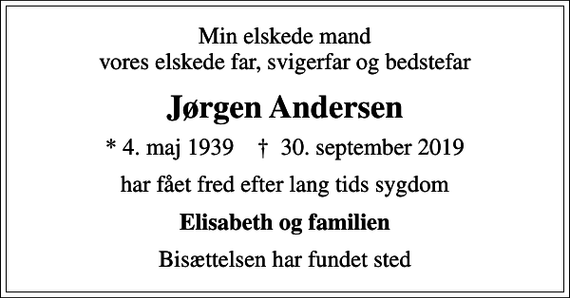 <p>Min elskede mand vores elskede far, svigerfar og bedstefar<br />Jørgen Andersen<br />* 4. maj 1939 ✝ 30. september 2019<br />har fået fred efter lang tids sygdom<br />Elisabeth og familien<br />Bisættelsen har fundet sted</p>