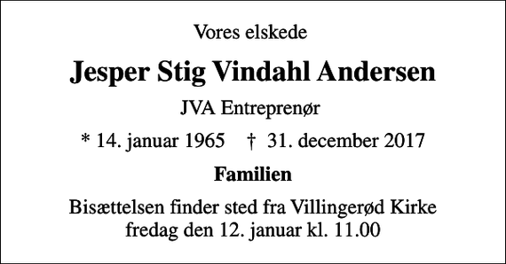 <p>Vores elskede<br />Jesper Stig Vindahl Andersen<br />JVA Entreprenør<br />* 14. januar 1965 ✝ 31. december 2017<br />Familien<br />Bisættelsen finder sted fra Villingerød Kirke fredag den 12. januar kl. 11.00</p>