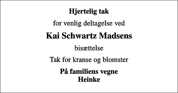 <p>Hjertelig tak<br />for venlig deltagelse ved<br />Kai Schwartz Madsens<br />bisættelse<br />Tak for kranse og blomster<br />På familiens vegne Heinke</p>