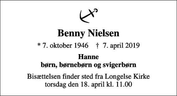 <p>Benny Nielsen<br />* 7. oktober 1946 ✝ 7. april 2019<br />Hanne børn, børnebørn og svigerbørn<br />Bisættelsen finder sted fra Longelse Kirke torsdag den 18. april kl. 11.00</p>