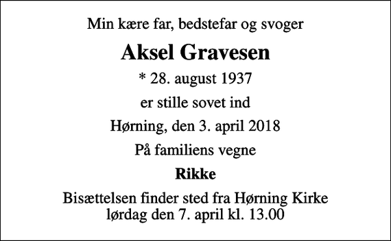 <p>Min kære far, bedstefar og svoger<br />Aksel Gravesen<br />* 28. august 1937<br />er stille sovet ind<br />Hørning, den 3. april 2018<br />På familiens vegne<br />Rikke<br />Bisættelsen finder sted fra Hørning Kirke lørdag den 7. april kl. 13.00</p>