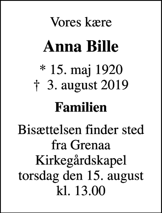 <p>Vores kære<br />Anna Bille<br />* 15. maj 1920<br />✝ 3. august 2019<br />Familien<br />Bisættelsen finder sted fra Grenaa Kirkegårdskapel torsdag den 15. august kl. 13.00</p>