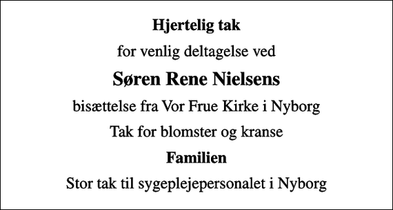 <p>Hjertelig tak<br />for venlig deltagelse ved<br />Søren Rene Nielsens<br />bisættelse fra Vor Frue Kirke i Nyborg<br />Tak for blomster og kranse<br />Familien<br />Stor tak til sygeplejepersonalet i Nyborg</p>