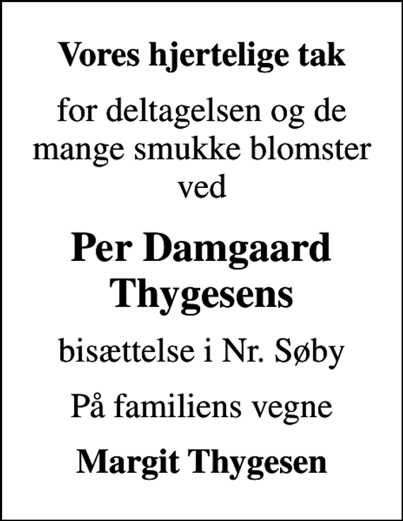 <p>Vores hjertelige tak<br />for deltagelsen og de mange smukke blomster ved<br />Per Damgaard Thygesens<br />bisættelse i Nr. Søby<br />På familiens vegne<br />Margit Thygesen</p>