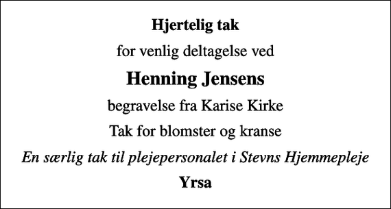 <p>Hjertelig tak<br />for venlig deltagelse ved<br />Henning Jensens<br />begravelse fra Karise Kirke<br />Tak for blomster og kranse<br />En særlig tak til plejepersonalet i Stevns Hjemmepleje<br />Yrsa</p>