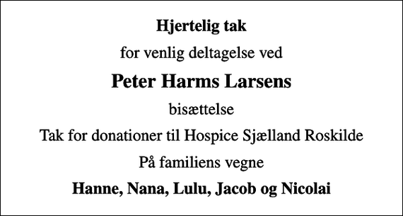 <p>Hjertelig tak<br />for venlig deltagelse ved<br />Peter Harms Larsens<br />bisættelse<br />Tak for donationer til Hospice Sjælland Roskilde<br />På familiens vegne<br />Hanne, Nana, Lulu, Jacob og Nicolai</p>