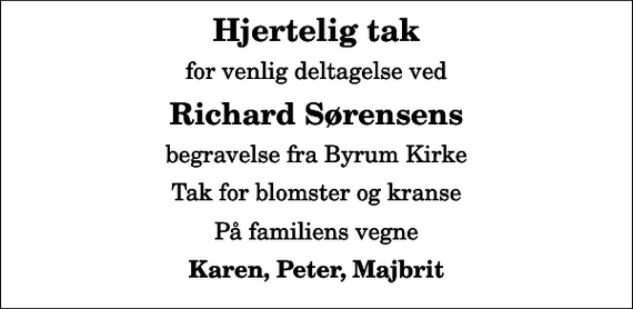 <p>Hjertelig tak<br />for venlig deltagelse ved<br />Richard Sørensens<br />begravelse fra Byrum Kirke<br />Tak for blomster og kranse<br />På familiens vegne<br />Karen, Peter, Majbrit</p>