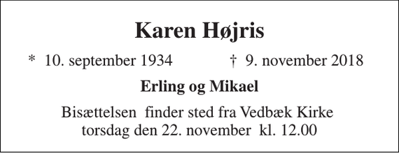 <p>Karen Højris<br />*​ 10. september 1934<br />†​ 9. november 2018​<br />Erling og Mikael<br />Bisættelsen​ finder sted fra Vedbæk Kirke​ torsdag den 22. november​ kl. 12.00</p>