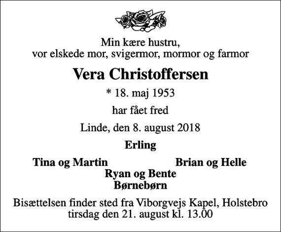 <p>Min kære hustru, vor elskede mor, svigermor, mormor og farmor<br />Vera Christoffersen<br />* 18. maj 1953<br />har fået fred<br />Linde, den 8. august 2018<br />Erling<br />Tina og Martin<br />Brian og Helle<br />Bisættelsen finder sted fra Viborgvejs Kapel, Holstebro tirsdag den 21. august kl. 13.00</p>