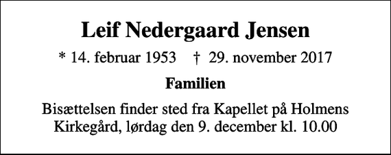 <p>Leif Nedergaard Jensen<br />* 14. februar 1953 ✝ 29. november 2017<br />Familien<br />Bisættelsen finder sted fra Kapellet på Holmens Kirkegård, lørdag den 9. december kl. 10.00</p>