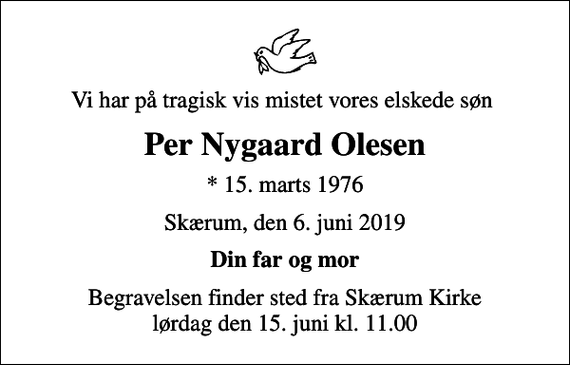 <p>Vi har på tragisk vis mistet vores elskede søn<br />Per Nygaard Olesen<br />* 15. marts 1976<br />Skærum, den 6. juni 2019<br />Din far og mor<br />Begravelsen finder sted fra Skærum Kirke lørdag den 15. juni kl. 11.00</p>