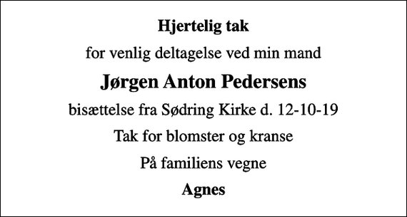 <p>Hjertelig tak<br />for venlig deltagelse ved min mand<br />Jørgen Anton Pedersens<br />bisættelse fra Sødring Kirke d. 12-10-19<br />Tak for blomster og kranse<br />På familiens vegne<br />Agnes</p>