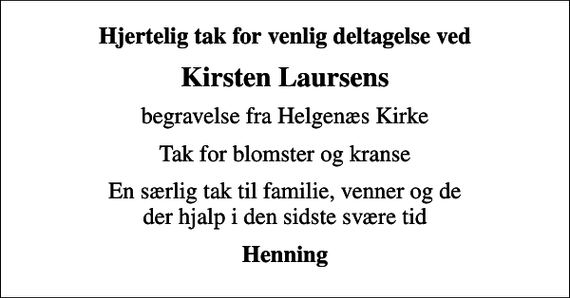 <p>Hjertelig tak for venlig deltagelse ved<br />Kirsten Laursens<br />begravelse fra Helgenæs Kirke<br />Tak for blomster og kranse<br />En særlig tak til familie, venner og de der hjalp i den sidste svære tid<br />Henning</p>