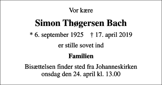 <p>Vor kære<br />Simon Thøgersen Bach<br />* 6. september 1925 ✝ 17. april 2019<br />er stille sovet ind<br />Familien<br />Bisættelsen finder sted fra Johanneskirken onsdag den 24. april kl. 13.00</p>