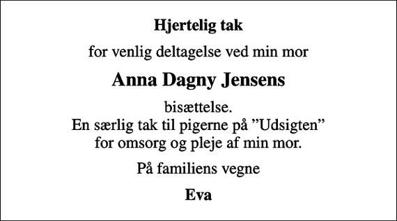 <p>Hjertelig tak<br />for venlig deltagelse ved min mor<br />Anna Dagny Jensens<br />bisættelse. En særlig tak til pigerne på Udsigten for omsorg og pleje af min mor.<br />På familiens vegne<br />Eva</p>