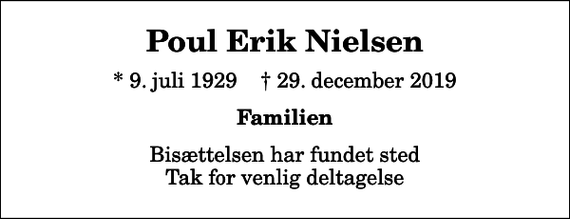 <p>Poul Erik Nielsen<br />* 9. juli 1929 ✝ 29. december 2019<br />Familien<br />Bisættelsen har fundet sted Tak for venlig deltagelse</p>