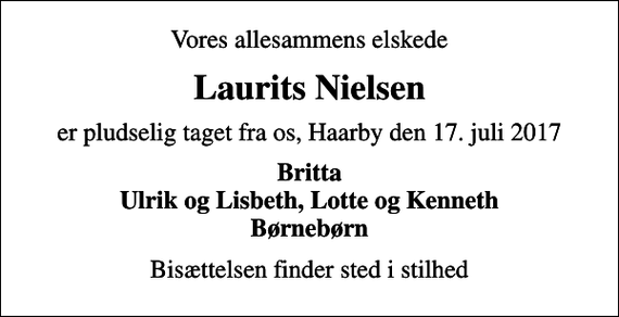 <p>Vores allesammens elskede<br />Laurits Nielsen<br />er pludselig taget fra os, Haarby den 17. juli 2017<br />Britta Ulrik og Lisbeth, Lotte og Kenneth Børnebørn<br />Bisættelsen finder sted i stilhed</p>