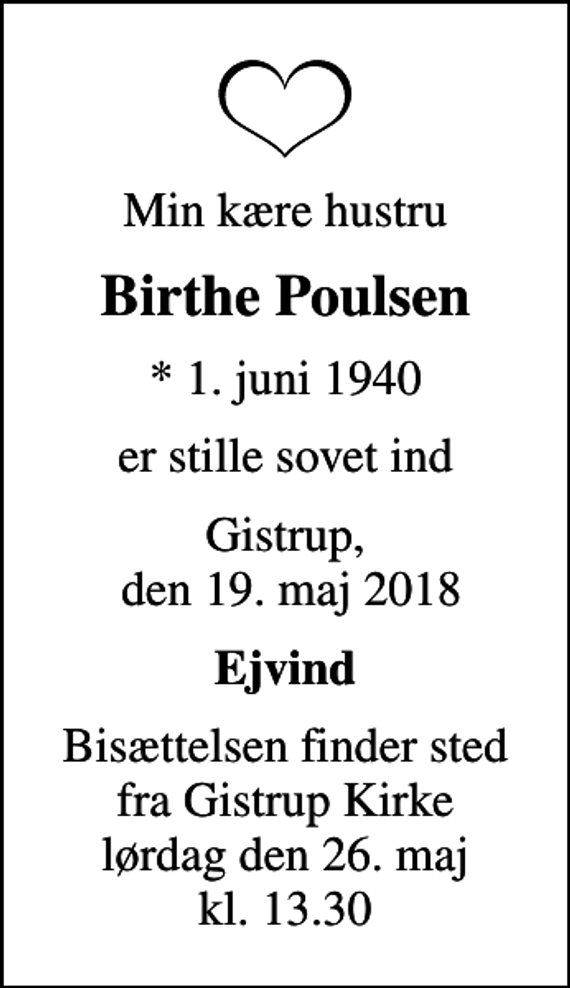 <p>Min kære hustru<br />Birthe Poulsen<br />* 1. juni 1940<br />er stille sovet ind<br />Gistrup, den 19. maj 2018<br />Ejvind<br />Bisættelsen finder sted fra Gistrup Kirke lørdag den 26. maj kl. 13.30</p>