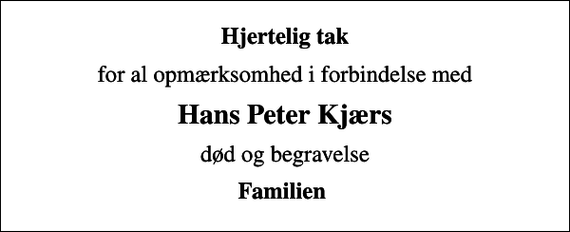 <p>Hjertelig tak<br />for al opmærksomhed i forbindelse med<br />Hans Peter Kjærs<br />død og begravelse<br />Familien</p>