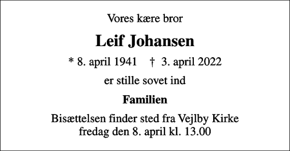 <p>Vores kære bror<br />Leif Johansen<br />* 8. april 1941 ✝ 3. april 2022<br />er stille sovet ind<br />Familien<br />Bisættelsen finder sted fra Vejlby Kirke fredag den 8. april kl. 13.00</p>