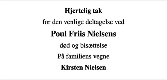 <p>Hjertelig tak<br />for den venlige deltagelse ved<br />Poul Friis Nielsens<br />død og bisættelse<br />På familiens vegne<br />Kirsten Nielsen</p>