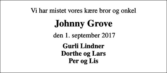 <p>Vi har mistet vores kære bror og onkel<br />Johnny Grove<br />den 1. september 2017<br />Gurli Lindner Dorthe og Lars Per og Lis</p>