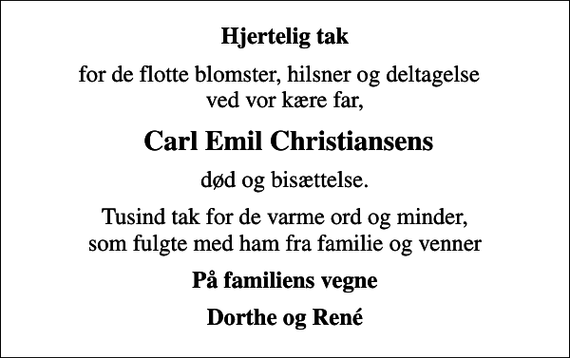 <p>Hjertelig tak<br />for de flotte blomster, hilsner og deltagelse ved vor kære far,<br />Carl Emil Christiansens<br />død og bisættelse.<br />Tusind tak for de varme ord og minder, som fulgte med ham fra familie og venner<br />På familiens vegne<br />Dorthe og René</p>
