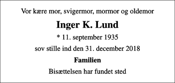 <p>Vor kære mor, svigermor, mormor og oldemor<br />Inger K. Lund<br />* 11. september 1935<br />sov stille ind den 31. december 2018<br />Familien<br />Bisættelsen har fundet sted</p>