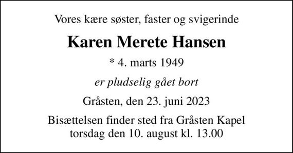 Vores kære søster, faster og svigerinde
Karen Merete Hansen
* 4. marts 1949
er pludselig gået bort
Gråsten, den 23. juni 2023
Bisættelsen finder sted fra Gråsten Kapel  torsdag den 10. august kl. 13.00