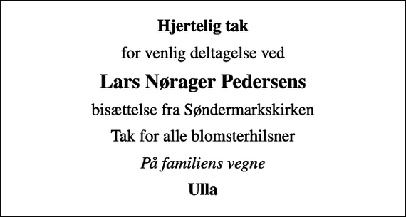 <p>Hjertelig tak<br />for venlig deltagelse ved<br />Lars Nørager Pedersens<br />bisættelse fra Søndermarkskirken<br />Tak for alle blomsterhilsner<br />På familiens vegne<br />Ulla</p>