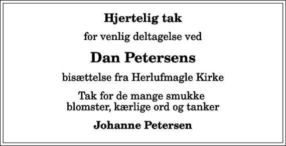<p>Hjertelig tak<br />for venlig deltagelse ved<br />Dan Petersens<br />bisættelse fra Herlufmagle Kirke<br />Tak for de mange smukke blomster, kærlige ord og tanker<br />Johanne Petersen</p>