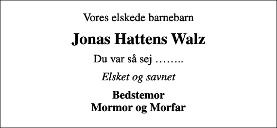 <p>Vores elskede barnebarn<br />Jonas Hattens Walz<br />Du var så sej ..<br />Elsket og savnet<br />Bedstemor Mormor og Morfar</p>