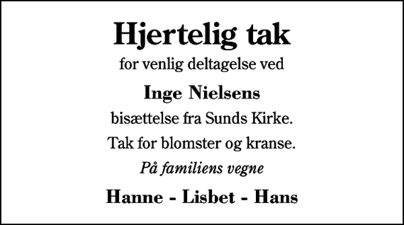 <p>Hjertelig tak<br />for venlig deltagelse ved<br />Inge Nielsens<br />bisættelse fra Sunds Kirke.<br />Tak for blomster og kranse.<br />På familiens vegne<br />Hanne - Lisbet - Hans</p>