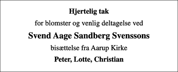 <p>Hjertelig tak<br />for blomster og venlig deltagelse ved<br />Svend Aage Sandberg Svenssons<br />bisættelse fra Aarup Kirke<br />Peter, Lotte, Christian</p>
