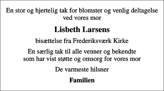 <p>Lisbeth Larsens<br />bisættelse fra Frederiksværk Kirke<br />En særlig tak til alle venner og bekendte som har vist støtte og omsorg for vores mor<br />De varmeste hilsner<br />Familien</p>