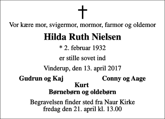 <p>Vor kære mor, svigermor, mormor, farmor og oldemor<br />Hilda Ruth Nielsen<br />* 2. februar 1932<br />er stille sovet ind<br />Vinderup, den 13. april 2017<br />Gudrun og Kaj<br />Conny og Aage<br />Begravelsen finder sted fra Naur Kirke fredag den 21. april kl. 13.00</p>