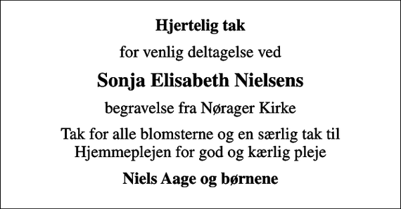 <p>Hjertelig tak<br />for venlig deltagelse ved<br />Sonja Elisabeth Nielsens<br />begravelse fra Nørager Kirke<br />Tak for alle blomsterne og en særlig tak til Hjemmeplejen for god og kærlig pleje<br />Niels Aage og børnene</p>