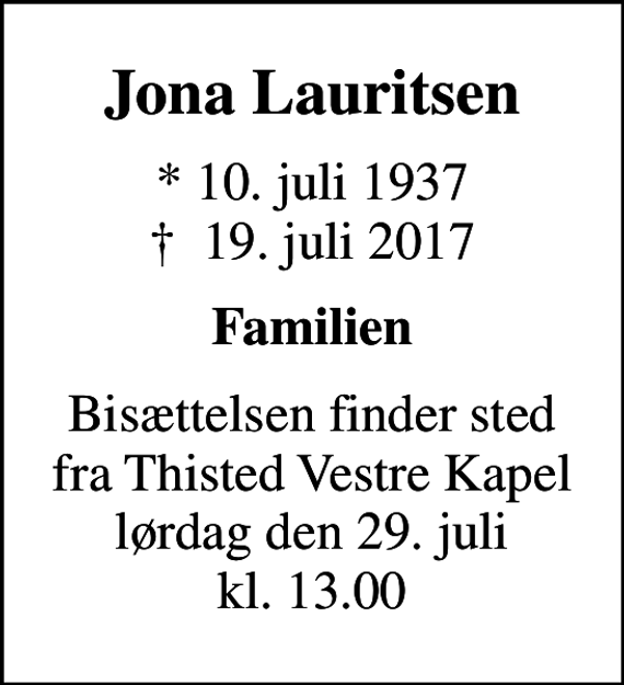 <p>Jona Lauritsen<br />* 10. juli 1937<br />✝ 19. juli 2017<br />Familien<br />Bisættelsen finder sted fra Thisted Vestre Kapel lørdag den 29. juli kl. 13.00</p>