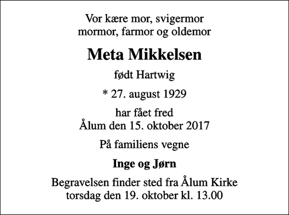 <p>Vor kære mor, svigermor mormor, farmor og oldemor<br />Meta Mikkelsen<br />født Hartwig<br />* 27. august 1929<br />har fået fred Ålum den 15. oktober 2017<br />På familiens vegne<br />Inge og Jørn<br />Begravelsen finder sted fra Ålum Kirke torsdag den 19. oktober kl. 13.00</p>
