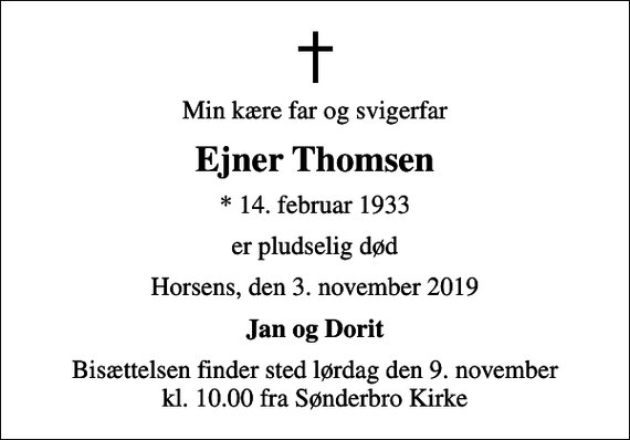 <p>Min kære far og svigerfar<br />Ejner Thomsen<br />* 14. februar 1933<br />er pludselig død<br />Horsens, den 3. november 2019<br />Jan og Dorit<br />Bisættelsen finder sted lørdag den 9. november kl. 10.00 fra Sønderbro Kirke</p>