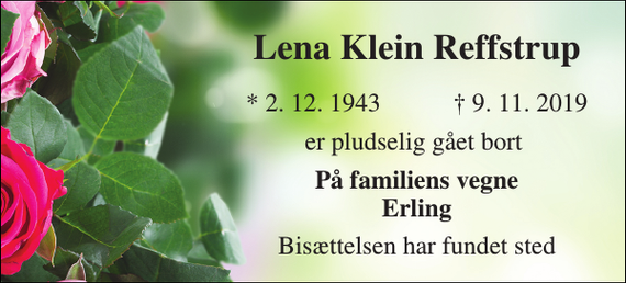 <p>Lena Klein Reffstrup​<br />*​ 2. 12. 1943<br />†​ 9. 11. 2019​<br />er pludselig gået bort<br />På familiens vegne Erling<br />Bisættelsen har fundet sted</p>