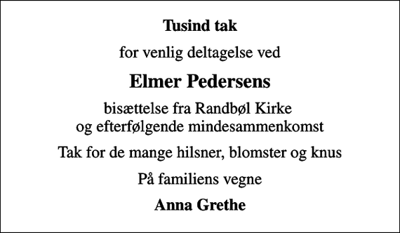 <p>Tusind tak<br />for venlig deltagelse ved<br />Elmer Pedersens<br />bisættelse fra Randbøl Kirke og efterfølgende mindesammenkomst<br />Tak for de mange hilsner, blomster og knus<br />På familiens vegne<br />Anna Grethe</p>