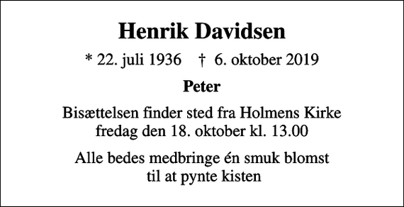 <p>Henrik Davidsen<br />* 22. juli 1936 ✝ 6. oktober 2019<br />Peter<br />Bisættelsen finder sted fra Holmens Kirke fredag den 18. oktober kl. 13.00<br />Alle bedes medbringe én smuk blomst til at pynte kisten</p>