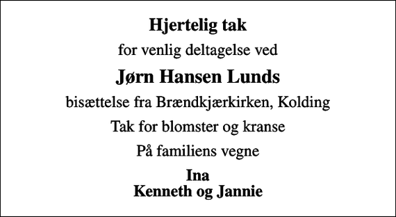 <p>Hjertelig tak<br />for venlig deltagelse ved<br />Jørn Hansen Lunds<br />bisættelse fra Brændkjærkirken, Kolding<br />Tak for blomster og kranse<br />På familiens vegne<br />Ina Kenneth og Jannie</p>