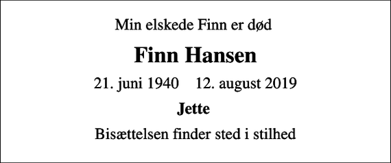 <p>Min elskede Finn er død<br />Finn Hansen<br />21. juni 1940 12. august 2019<br />Jette<br />Bisættelsen finder sted i stilhed</p>