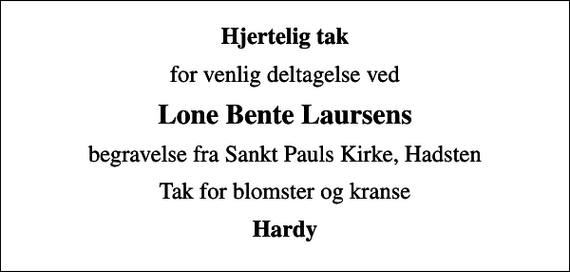 <p>Hjertelig tak<br />for venlig deltagelse ved<br />Lone Bente Laursens<br />begravelse fra Sankt Pauls Kirke, Hadsten<br />Tak for blomster og kranse<br />Hardy</p>