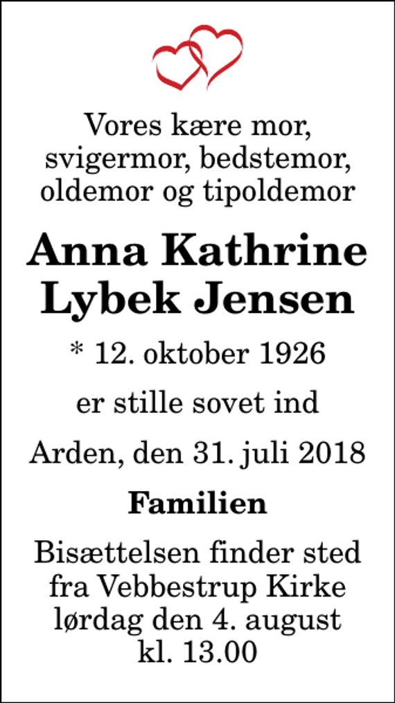 <p>Vores kære mor, svigermor, bedstemor, oldemor og tipoldemor<br />Anna Kathrine Lybek Jensen<br />* 12. oktober 1926<br />er stille sovet ind<br />Arden, den 31. juli 2018<br />Familien<br />Bisættelsen finder sted fra Vebbestrup Kirke lørdag den 4. august kl. 13.00</p>