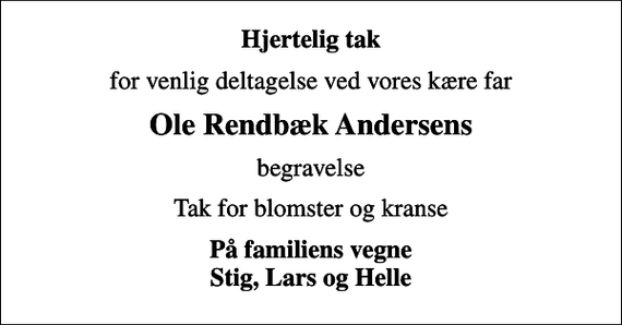 <p>Hjertelig tak<br />for venlig deltagelse ved vores kære far<br />Ole Rendbæk Andersens<br />begravelse<br />Tak for blomster og kranse<br />På familiens vegne Stig, Lars og Helle</p>