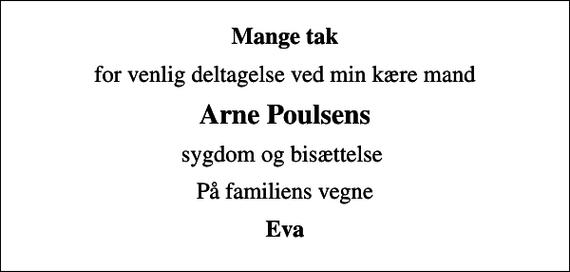 <p>Mange tak<br />for venlig deltagelse ved min kære mand<br />Arne Poulsens<br />sygdom og bisættelse<br />På familiens vegne<br />Eva</p>