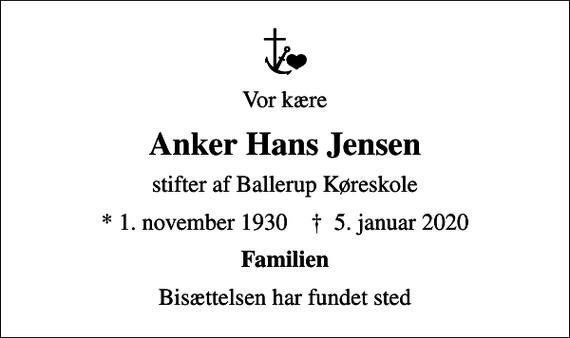 <p>Vor kære<br />Anker Hans Jensen<br />stifter af Ballerup Køreskole<br />* 1. november 1930 ✝ 5. januar 2020<br />Familien<br />Bisættelsen har fundet sted</p>